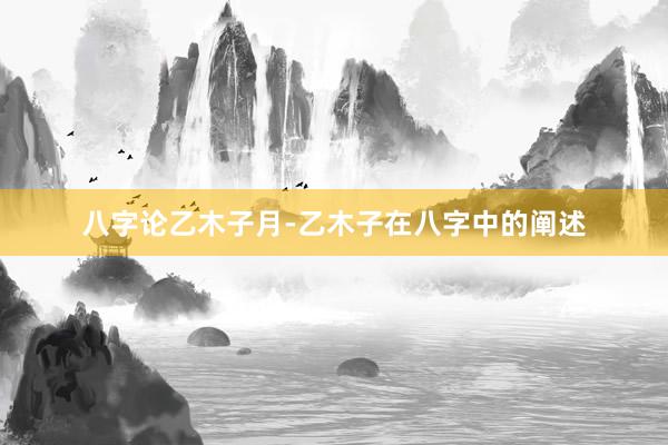 八字论乙木子月-乙木子在八字中的阐述
