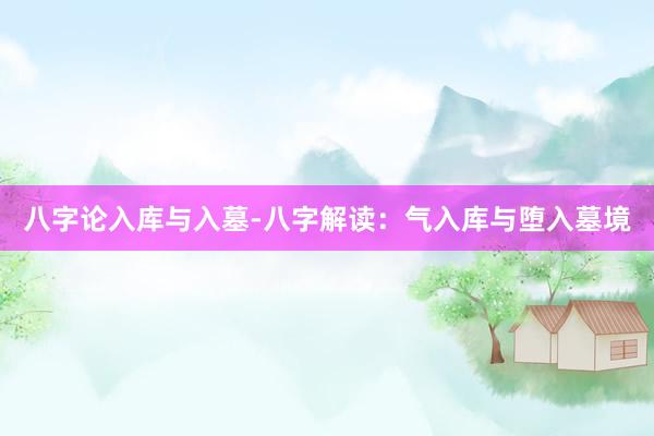 八字论入库与入墓-八字解读：气入库与堕入墓境
