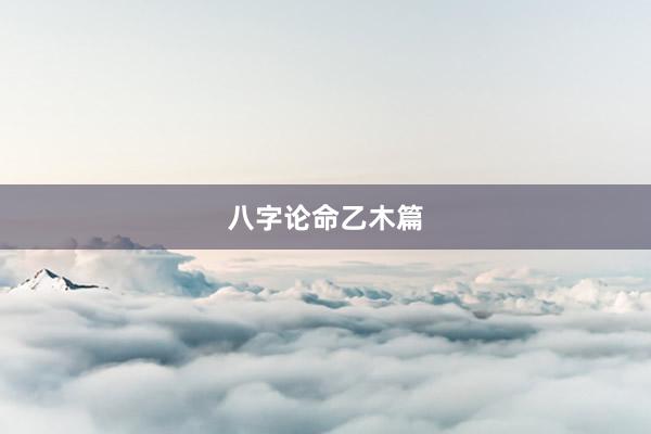 八字论命乙木篇