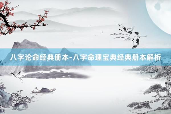 八字论命经典册本-八字命理宝典经典册本解析