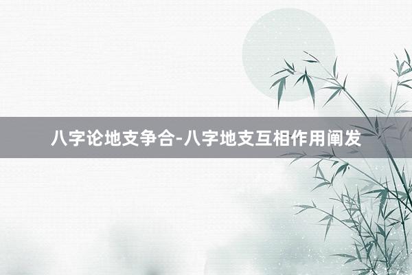 八字论地支争合-八字地支互相作用阐发