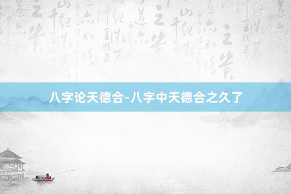 八字论天德合-八字中天德合之久了
