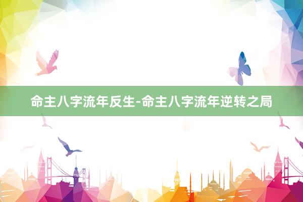 命主八字流年反生-命主八字流年逆转之局