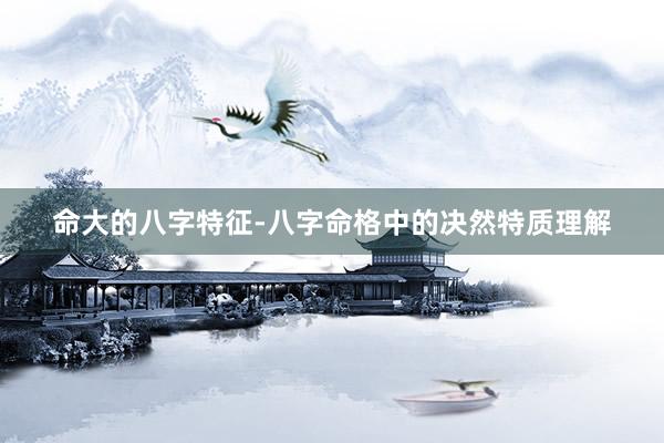 命大的八字特征-八字命格中的决然特质理解