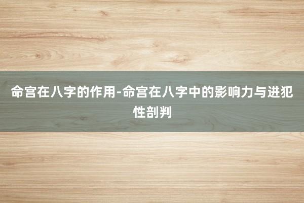 命宫在八字的作用-命宫在八字中的影响力与进犯性剖判