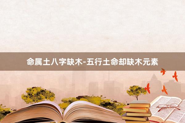 命属土八字缺木-五行土命却缺木元素