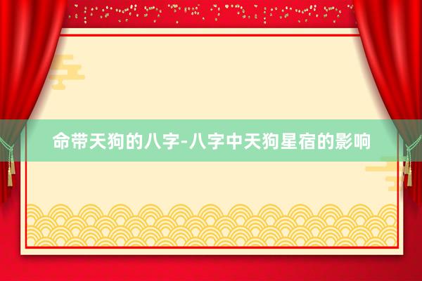 命带天狗的八字-八字中天狗星宿的影响